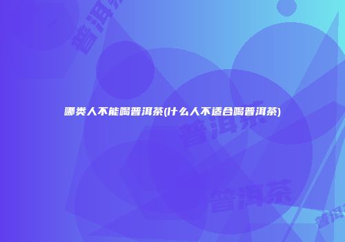 哪类人不能喝普洱茶(什么人不适合喝普洱茶)