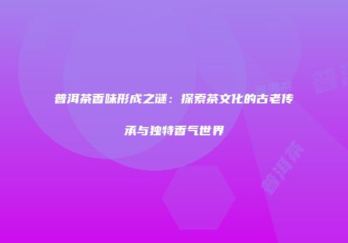 普洱茶香味形成之谜：探索茶文化的古老传承与独特香气世界