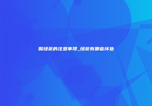 喝绿茶的注意事项_绿茶有哪些坏处