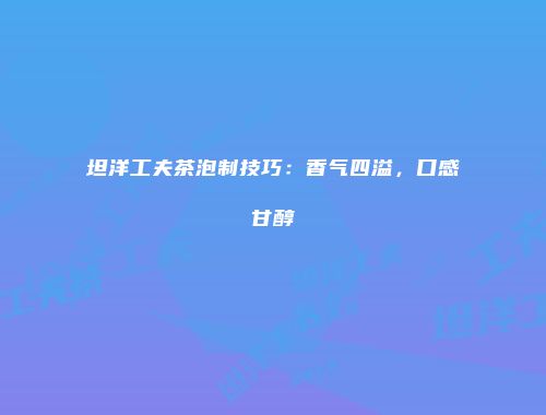 坦洋工夫茶泡制技巧：香气四溢，口感甘醇