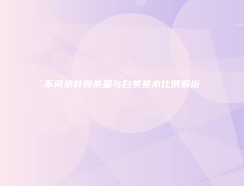 不同茶叶投茶量与白茶茶水比例解析