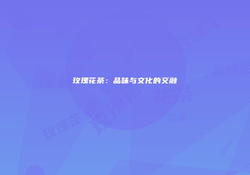 玫瑰花茶：品味与文化的交融