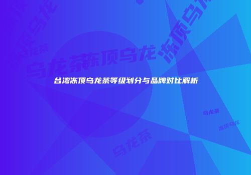 台湾冻顶乌龙茶等级划分与品牌对比解析