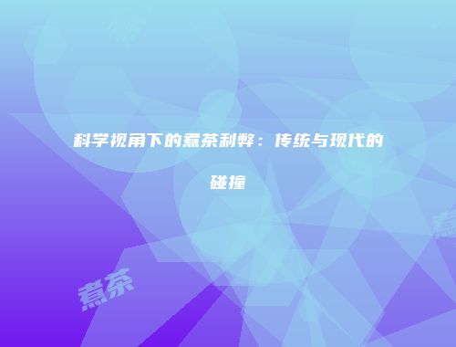 科学视角下的煮茶利弊：传统与现代的碰撞