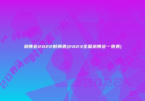 茶博会2022时间表(2023全国茶博会一览表)
