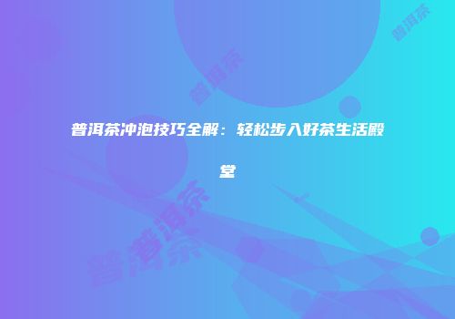 普洱茶冲泡技巧全解：轻松步入好茶生活殿堂