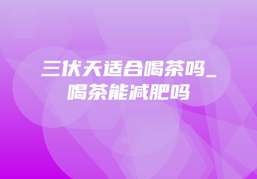 三伏天适合喝茶吗_喝茶能减肥吗