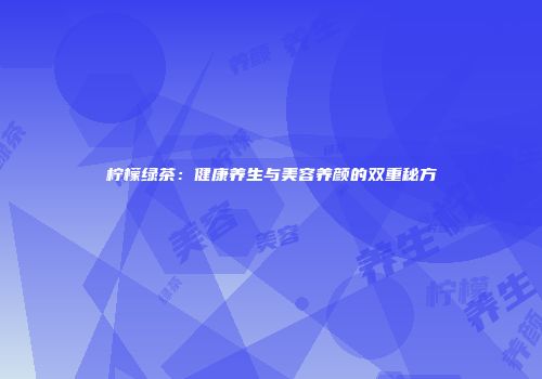 柠檬绿茶：健康养生与美容养颜的双重秘方