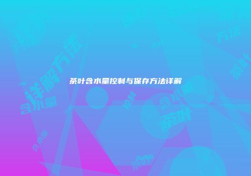 茶叶含水量控制与保存方法详解