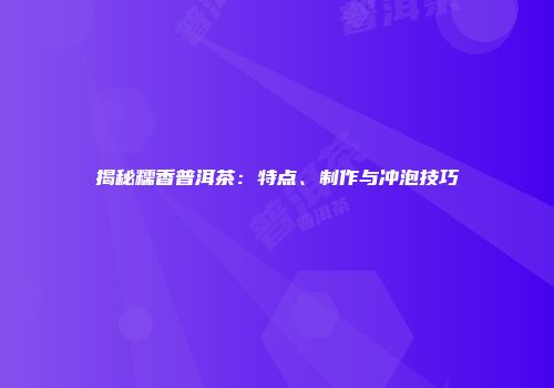 揭秘糯香普洱茶：特点、制作与冲泡技巧