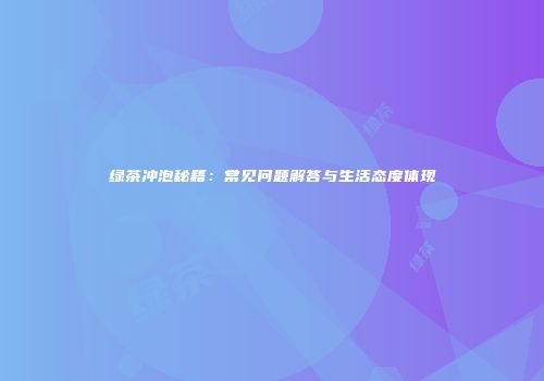 绿茶冲泡秘籍：常见问题解答与生活态度体现