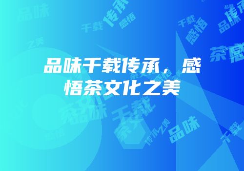 品味千载传承，感悟茶文化之美