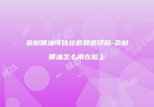 茶树精油可以祛痘和痘印吗-茶树精油怎么用在脸上