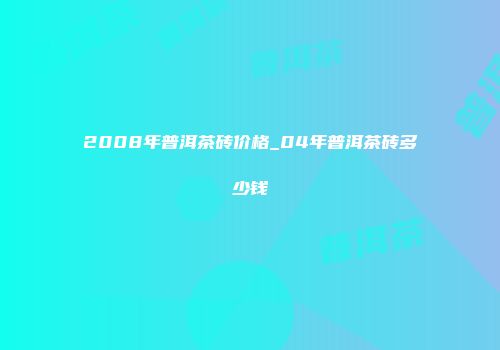 2008年普洱茶砖价格_04年普洱茶砖多少钱