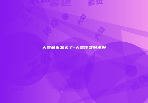 大益最近怎么了-大益传奇好不好