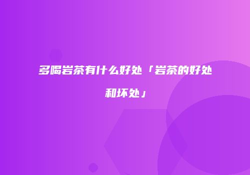 多喝岩茶有什么好处「岩茶的好处和坏处」
