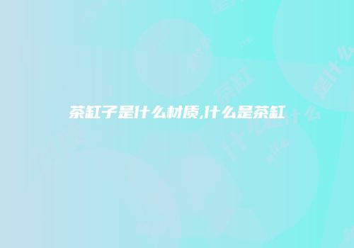 茶缸子是什么材质,什么是茶缸