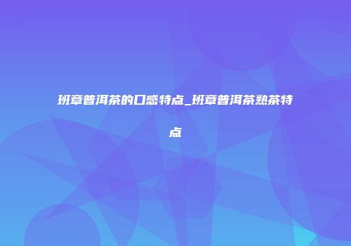 班章普洱茶的口感特点_班章普洱茶熟茶特点