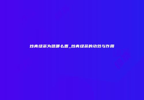 炒青绿茶为啥哪么香_炒青绿茶的功效与作用