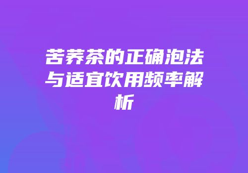 苦荞茶的正确泡法与适宜饮用频率解析
