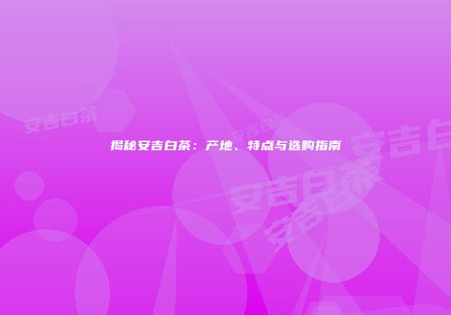 揭秘安吉白茶：产地、特点与选购指南