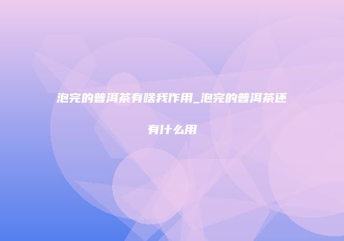 泡完的普洱茶有啥我作用_泡完的普洱茶还有什么用