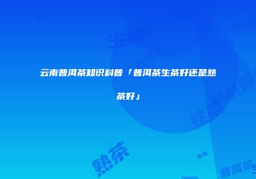 云南普洱茶知识科普「普洱茶生茶好还是熟茶好」