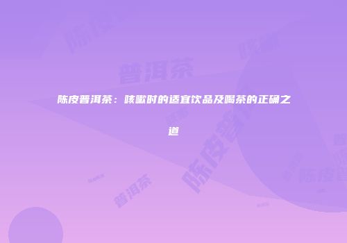 陈皮普洱茶：咳嗽时的适宜饮品及喝茶的正确之道