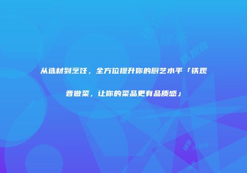 从选材到烹饪，全方位提升你的厨艺水平「铁观音做菜，让你的菜品更有品质感」