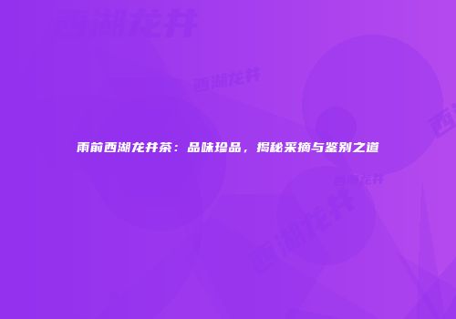 雨前西湖龙井茶：品味珍品，揭秘采摘与鉴别之道