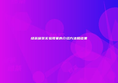 绿茶罐装实验现象的介绍方法和结果