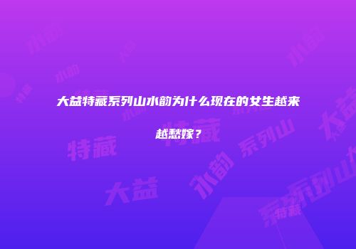 大益特藏系列山水韵为什么现在的女生越来越愁嫁？