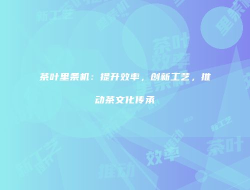 茶叶里条机：提升效率，创新工艺，推动茶文化传承
