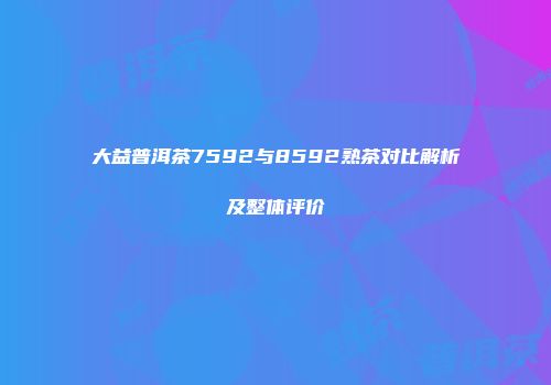 大益普洱茶7592与8592熟茶对比解析及整体评价