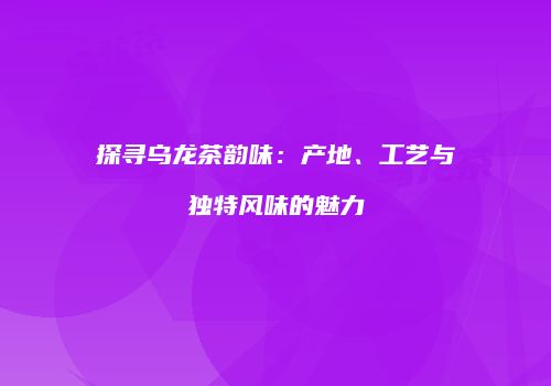探寻乌龙茶韵味：产地、工艺与独特风味的魅力