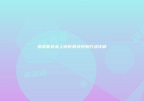 铁观音春茶上市时间及辨别方法详解