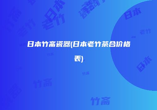 日本竹斋瓷器(日本老竹茶合价格表)