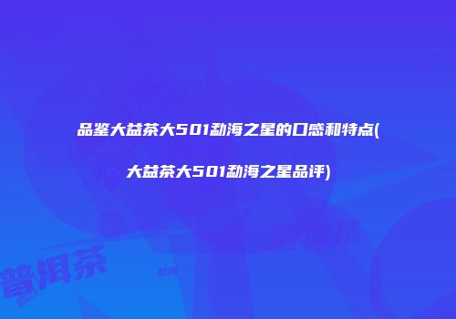 品鉴大益茶大501勐海之星的口感和特点(大益茶大501勐海之星品评)