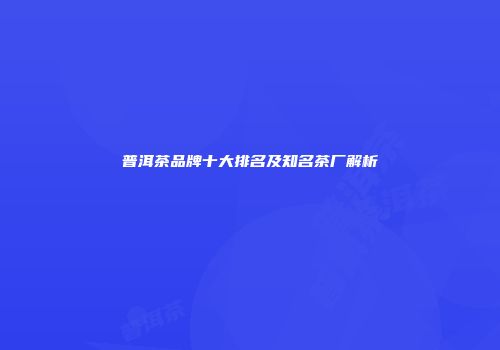 普洱茶品牌十大排名及知名茶厂解析
