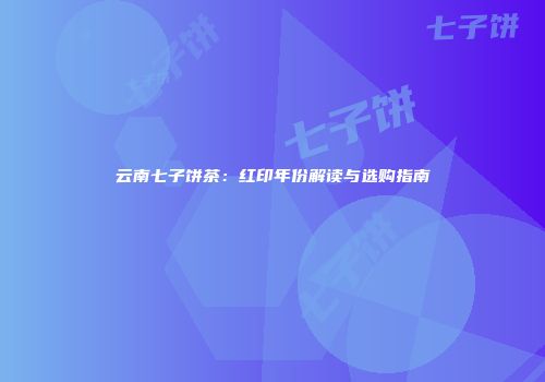 云南七子饼茶：红印年份解读与选购指南