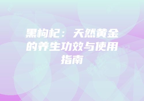 黑枸杞：天然黄金的养生功效与使用指南