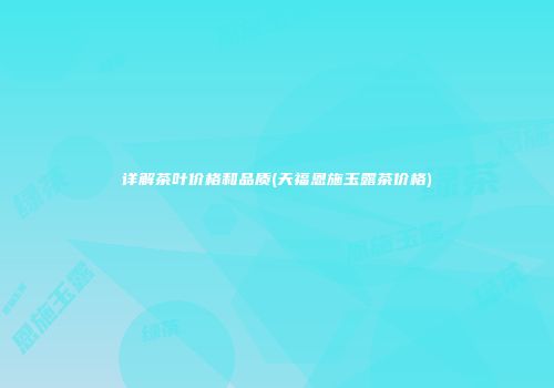 详解茶叶价格和品质(天福恩施玉露茶价格)