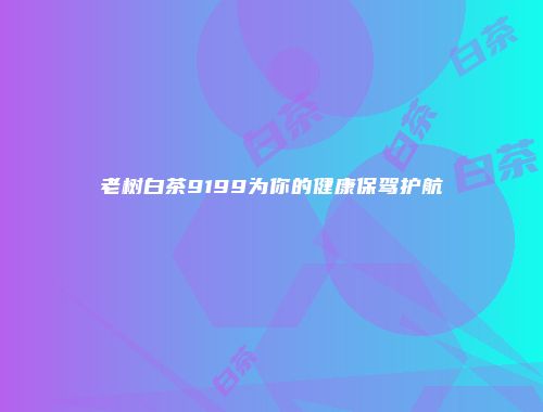 老树白茶9199为你的健康保驾护航