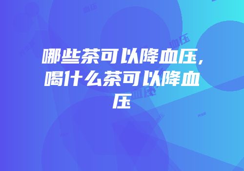 哪些茶可以降血压,喝什么茶可以降血压
