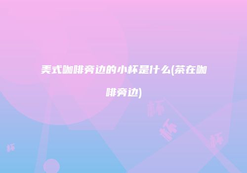 美式咖啡旁边的小杯是什么(茶在咖啡旁边)