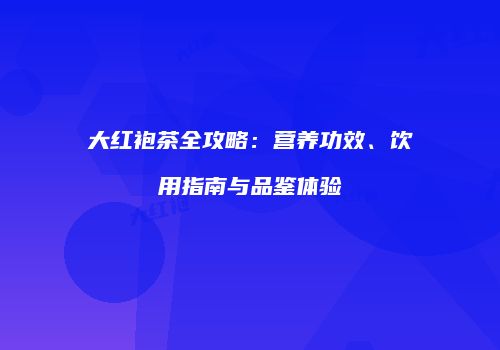 大红袍茶全攻略：营养功效、饮用指南与品鉴体验