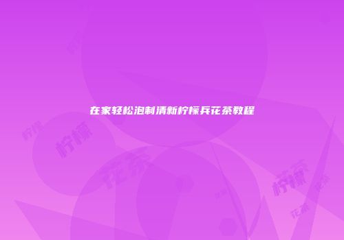 在家轻松泡制清新柠檬兵花茶教程