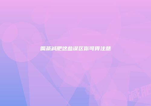 喝茶减肥这些误区你可得注意