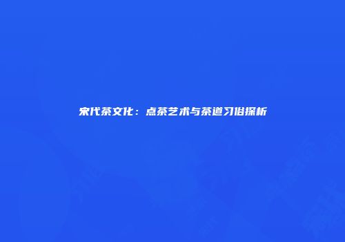 宋代茶文化：点茶艺术与茶道习俗探析