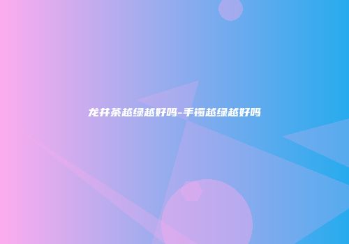 龙井茶越绿越好吗-手镯越绿越好吗